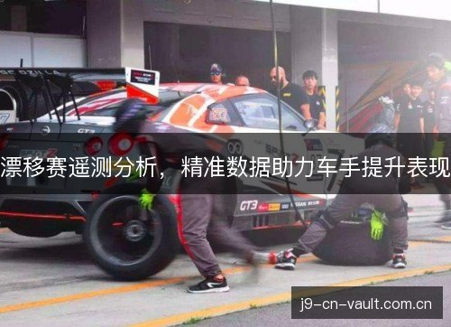 漂移赛遥测分析,精准数据助力车手提升表现 漂移赛遥测分析,精准数据助力车手提升表现