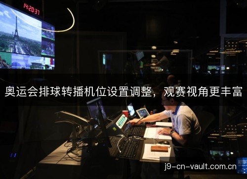 奥运会排球转播机位设置调整，观赛视角更丰富