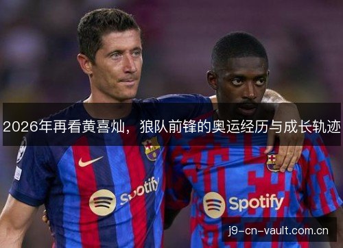 2026年再看黄喜灿,狼队前锋的奥运经历与成长轨迹 2026年再看黄喜灿,狼队前锋的奥运经历与成长轨迹
